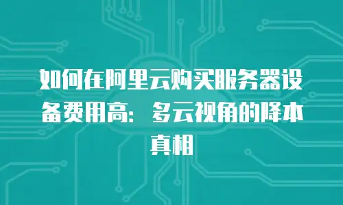 如何在阿里云购买服务器设备费用高：多云视角的降本真相