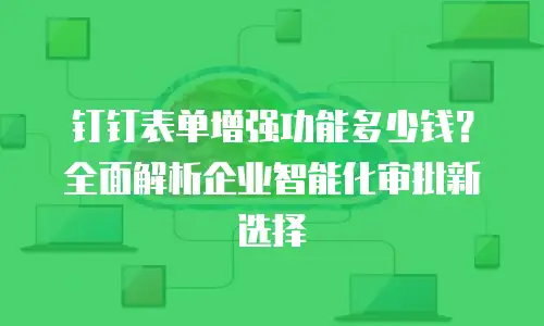 钉钉表单增强功能多少钱？全面解析企业智能化审批新选择
