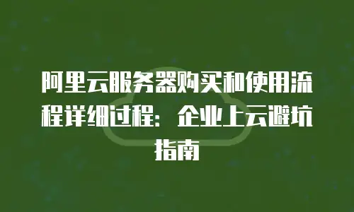 阿里云服务器购买和使用流程详细过程：企业上云避坑指南