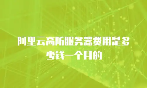 阿里云高防服务器费用是多少钱一个月的