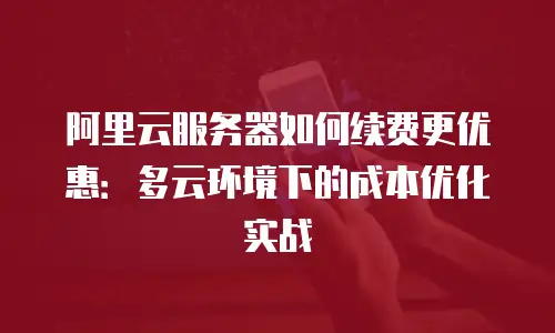 阿里云服务器如何续费更优惠：多云环境下的成本优化实战