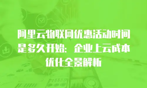 阿里云物联网优惠活动时间是多久开始：企业上云成本优化全景解析