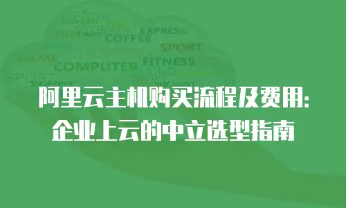 阿里云主机购买流程及费用：企业上云的中立选型指南