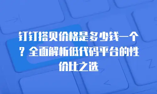 钉钉搭贝价格是多少钱一个？全面解析低代码平台的性价比之选