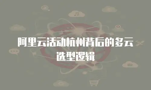 阿里云活动杭州背后的多云选型逻辑