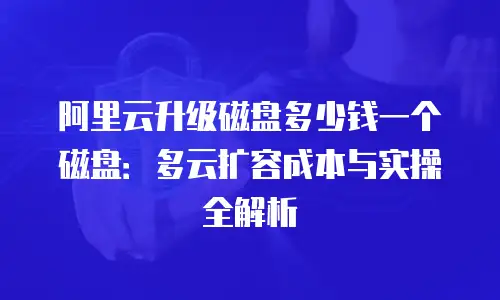 阿里云升级磁盘多少钱一个磁盘：多云扩容成本与实操全解析