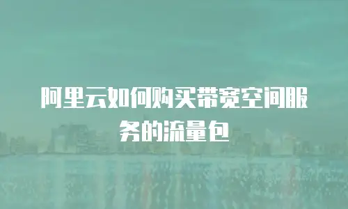 阿里云如何购买带宽空间服务的流量包