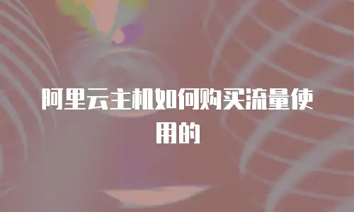 阿里云主机如何购买流量使用的