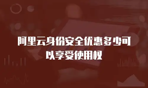 阿里云身份安全优惠多少可以享受使用权