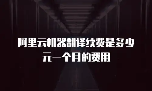 阿里云机器翻译续费是多少元一个月的费用