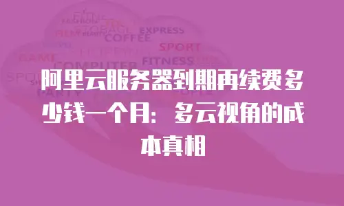 阿里云服务器到期再续费多少钱一个月：多云视角的成本真相