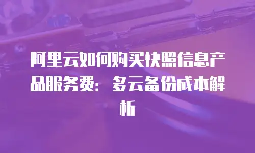 阿里云如何购买快照信息产品服务费：多云备份成本解析