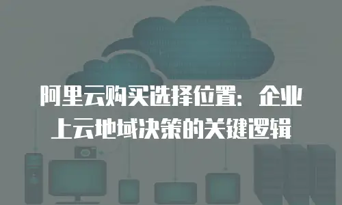 阿里云购买选择位置：企业上云地域决策的关键逻辑