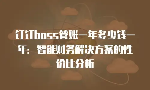 钉钉boss管账一年多少钱一年：智能财务解决方案的性价比分析