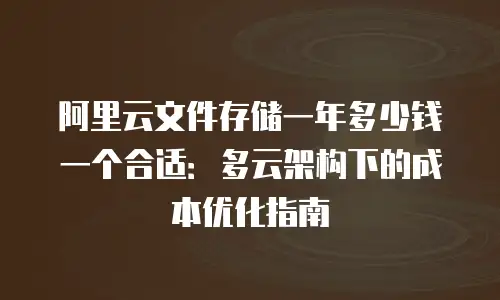 阿里云文件存储一年多少钱一个合适：多云架构下的成本优化指南