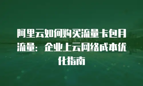 阿里云如何购买流量卡包月流量：企业上云网络成本优化指南