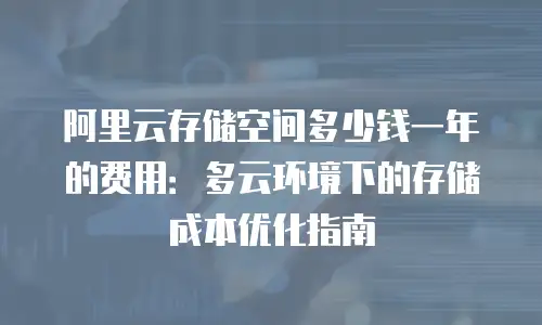 阿里云存储空间多少钱一年的费用：多云环境下的存储成本优化指南