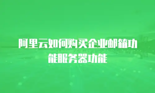阿里云如何购买企业邮箱功能服务器功能
