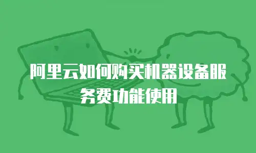 阿里云如何购买机器设备服务费功能使用