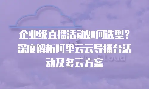 企业级直播活动如何选型？深度解析阿里云云导播台活动及多云方案