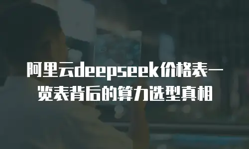 阿里云deepseek价格表一览表背后的算力选型真相