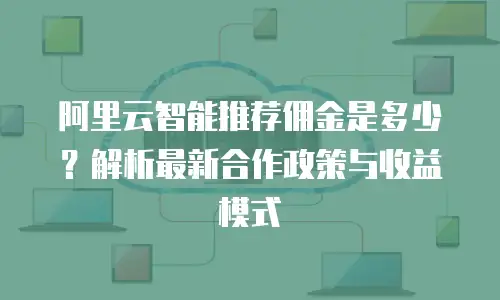 阿里云智能推荐佣金是多少？解析最新合作政策与收益模式