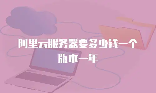 阿里云服务器要多少钱一个版本一年