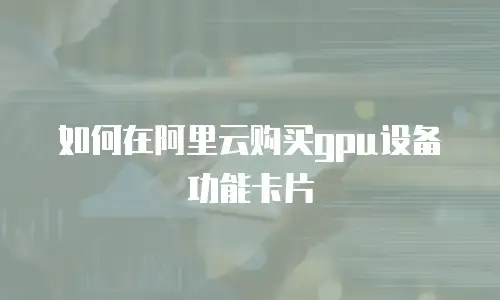 如何在阿里云购买gpu设备功能卡片