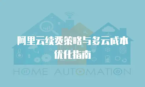 阿里云续费策略与多云成本优化指南