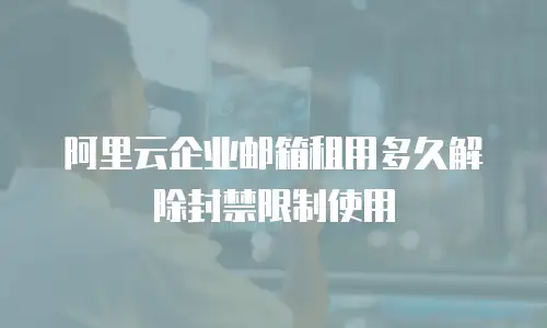 阿里云企业邮箱租用多久解除封禁限制使用
