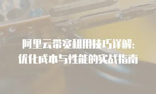 阿里云带宽租用技巧详解：优化成本与性能的实战指南