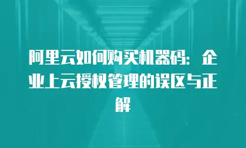 阿里云如何购买机器码：企业上云授权管理的误区与正解