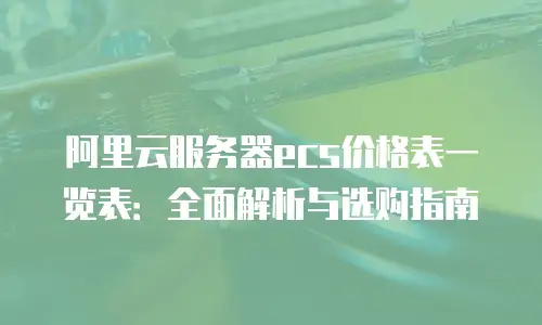 阿里云服务器ecs价格表一览表：全面解析与选购指南