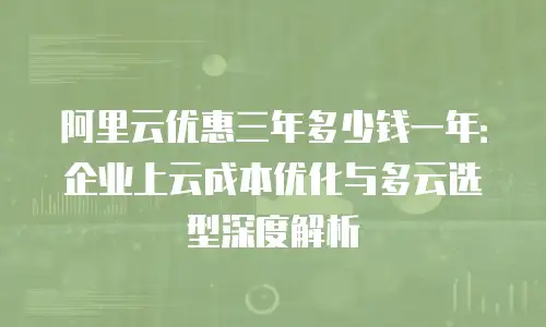 阿里云优惠三年多少钱一年：企业上云成本优化与多云选型深度解析