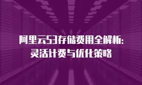 阿里云S3存储费用全解析：灵活计费与优化策略