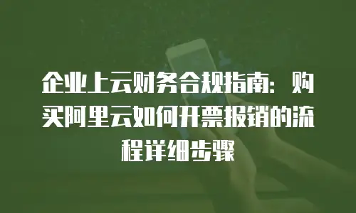 企业上云财务合规指南：购买阿里云如何开票报销的流程详细步骤