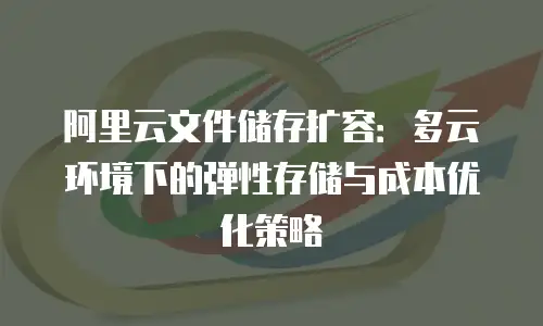 阿里云文件储存扩容：多云环境下的弹性存储与成本优化策略