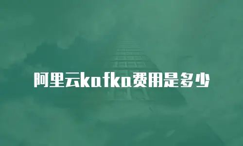 阿里云kafka费用是多少