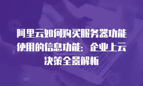 阿里云如何购买服务器功能使用的信息功能：企业上云决策全景解析
