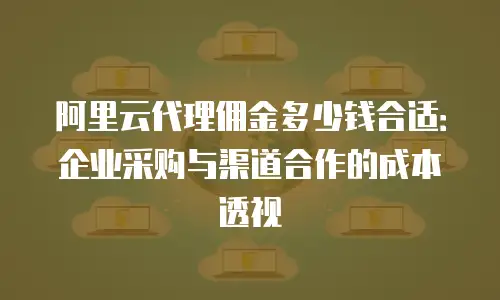 阿里云代理佣金多少钱合适：企业采购与渠道合作的成本透视