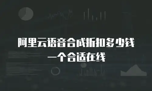 阿里云语音合成折扣多少钱一个合适在线