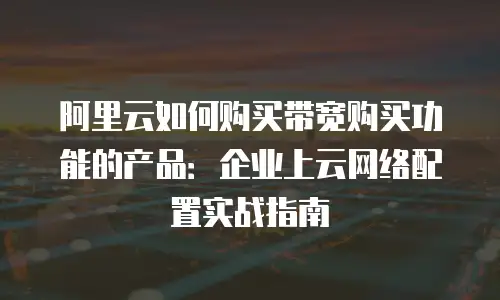 阿里云如何购买带宽购买功能的产品：企业上云网络配置实战指南