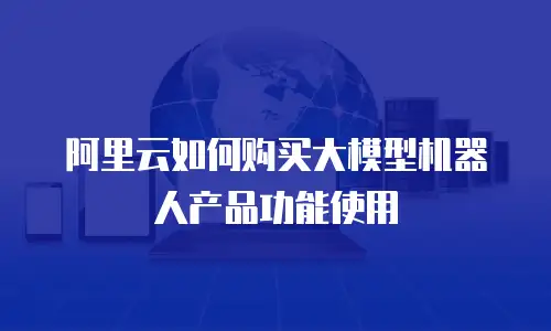 阿里云如何购买大模型机器人产品功能使用