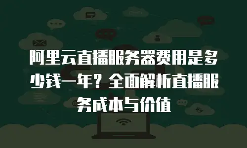 阿里云直播服务器费用是多少钱一年？全面解析直播服务成本与价值