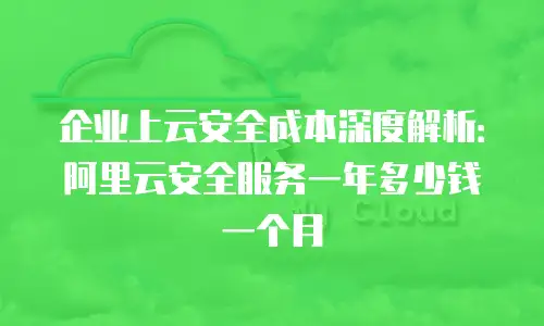企业上云安全成本深度解析：阿里云安全服务一年多少钱一个月
