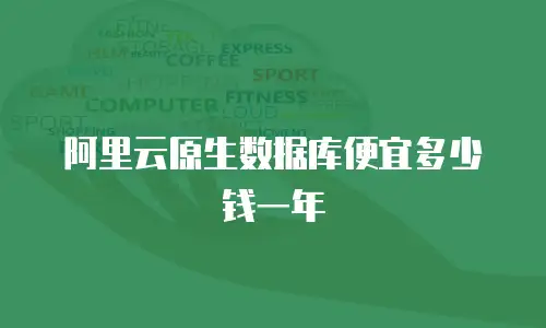 阿里云原生数据库便宜多少钱一年