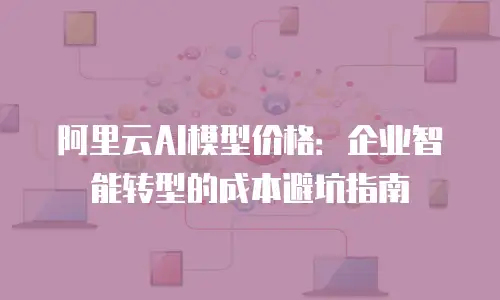 阿里云AI模型价格：企业智能转型的成本避坑指南