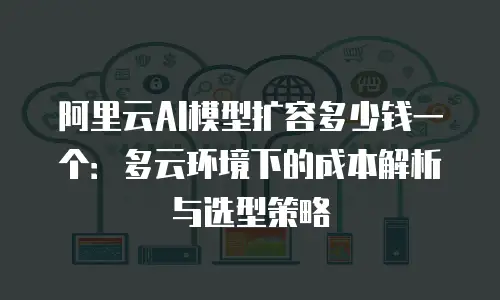 阿里云AI模型扩容多少钱一个：多云环境下的成本解析与选型策略