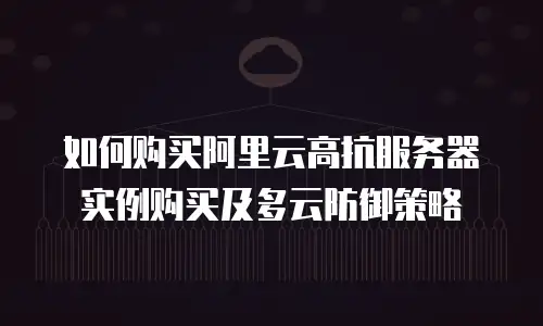 如何购买阿里云高抗服务器实例购买及多云防御策略