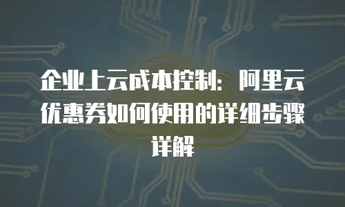 企业上云成本控制：阿里云优惠券如何使用的详细步骤详解